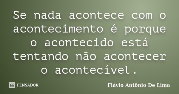 Se nada acontece com o acontecimento é porque o acontecido está tentando não acontecer o acontecível.... Frase de Flávio Antônio de Lima.