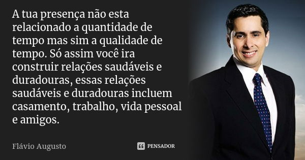 A tua presença não esta relacionado a quantidade de tempo mas sim a qualidade de tempo. Só assim você ira construir relações saudáveis e duradouras, essas relaç... Frase de Flávio Augusto.