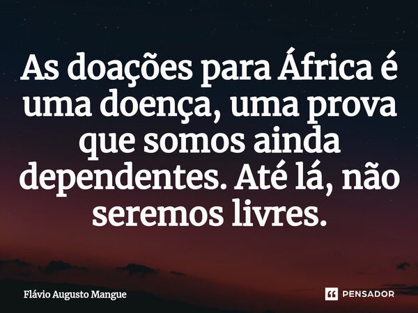 ⁠As doações para África é uma doença, uma prova que somos ainda dependentes. Até lá, não seremos livres.... Frase de Flávio Augusto Mangue.