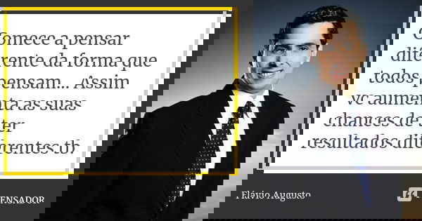 Comece a pensar diferente da forma que todos pensam... Assim vc aumenta as suas chances de ter resultados diferentes tb.... Frase de Flavio Augusto.
