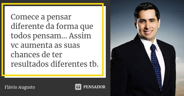 Comece a pensar diferente da forma que todos pensam... Assim vc aumenta as suas chances de ter resultados diferentes tb.... Frase de Flavio Augusto.