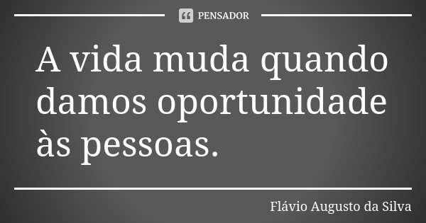 A vida muda quando damos oportunidade às pessoas.... Frase de Flávio Augusto da Silva.