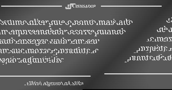 Costumo dizer que o ponto mais alto de um empreendedor ocorre quando o mercado enxerga valor em seu projeto, em sua marca e produto, a ponto de desejar adquiri-... Frase de Flávio Augusto da Silva.