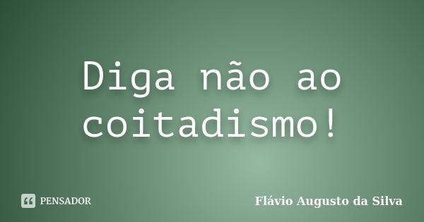 Diga não ao coitadismo!... Frase de Flávio Augusto da Silva.