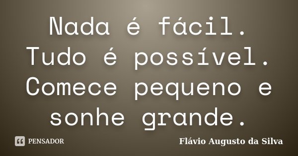 Nada é fácil. Tudo é possível. Comece pequeno e sonhe grande.... Frase de Flávio Augusto da Silva.