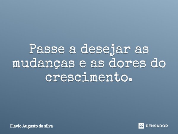 Passe a desejar as mudanças e as dores do crescimento.⁠... Frase de Flávio Augusto da Silva.