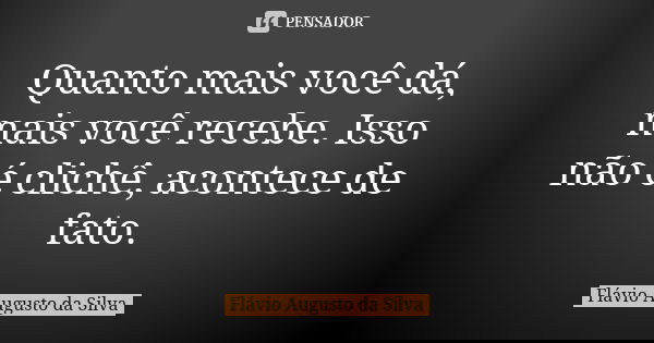Quanto mais você dá, mais você recebe. Isso não é clichê, acontece de fato.... Frase de Flávio Augusto da Silva.