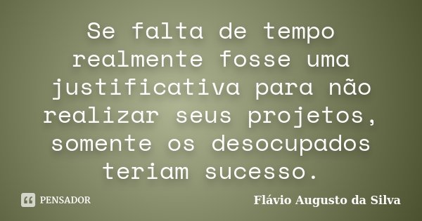 Se falta de tempo realmente fosse uma justificativa para não realizar seus projetos, somente os desocupados teriam sucesso.... Frase de Flávio Augusto da Silva.
