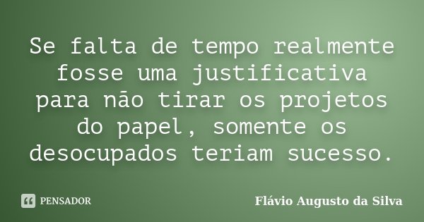 Se falta de tempo realmente fosse uma justificativa para não tirar os projetos do papel, somente os desocupados teriam sucesso.... Frase de Flávio Augusto da Silva.