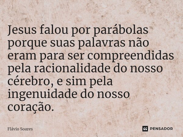 ⁠⁠Jesus falou por parábolas porque suas palavras não eram para ser compreendidas pela racionalidade do nosso cérebro, e sim pela ingenuidade do nosso coração.... Frase de Flávio Soares.
