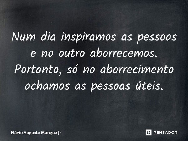 ⁠Num dia inspiramos as pessoas e no outro aborrecemos. Portanto, só no aborrecimento achamos as pessoas úteis.... Frase de Flávio Augusto Mangue Jr.