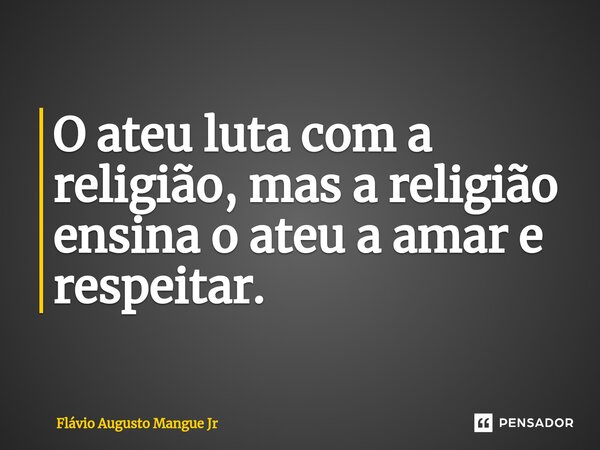 ⁠O ateu luta com a religião, mas a religião ensina o ateu a amar e respeitar.... Frase de Flávio Augusto Mangue Jr.