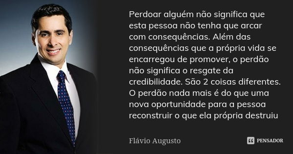 Perdoar alguém não significa que esta pessoa não tenha que arcar com consequências. Além das consequências que a própria vida se encarregou de promover, o perdã... Frase de Flávio Augusto.