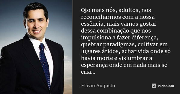 Qto mais nós, adultos, nos reconciliarmos com a nossa essência, mais vamos gostar dessa combinação que nos impulsiona a fazer diferença, quebrar paradigmas, cul... Frase de Flávio Augusto.