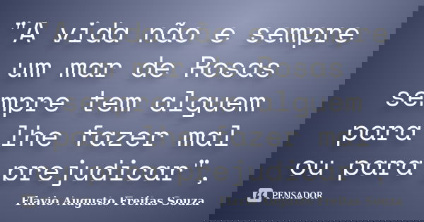 "A vida não e sempre um mar de Rosas sempre tem alguem para lhe fazer mal ou para prejudicar",... Frase de Flavio Augusto Freitas Souza.