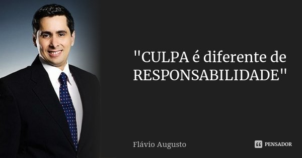 "CULPA é diferente de RESPONSABILIDADE"... Frase de Flávio Augusto.