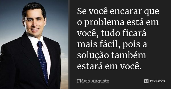 Se você encarar que o problema está em você, tudo ficará mais fácil, pois a solução também estará em você.... Frase de Flavio Augusto.
