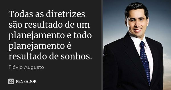 Todas as diretrizes são resultado de um planejamento e todo planejamento é resultado de sonhos.... Frase de Flavio Augusto.