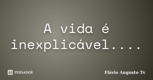 A vida é inexplicável....... Frase de Flávio Augusto Tv.