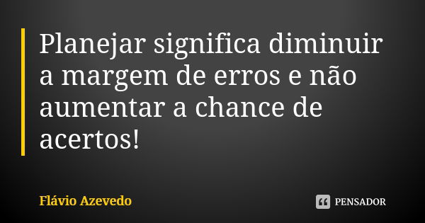 Planejar significa diminuir a margem de erros e não aumentar a chance de acertos!... Frase de Flávio Azevedo.