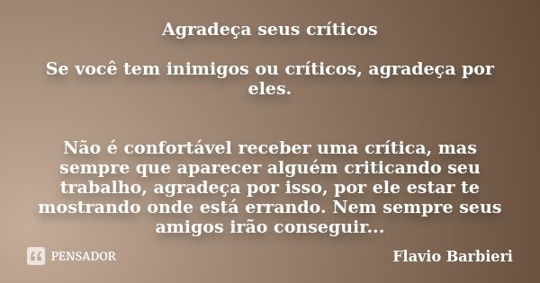 Agradeça seus críticos Se você tem inimigos ou críticos, agradeça por eles. Não é confortável receber uma crítica, mas sempre que aparecer alguém criticando seu... Frase de Flavio Barbieri.