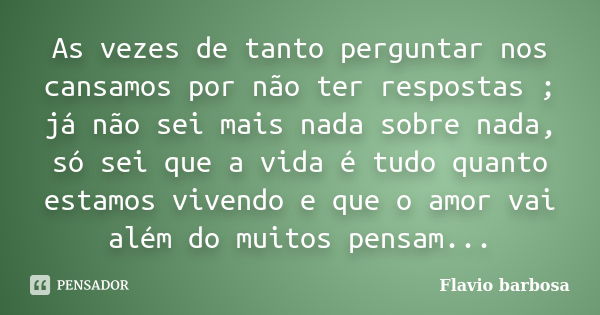 As vezes de tanto perguntar nos cansamos por não ter respostas ; já não sei mais nada sobre nada, só sei que a vida é tudo quanto estamos vivendo e que o amor v... Frase de Flávio barbosa.