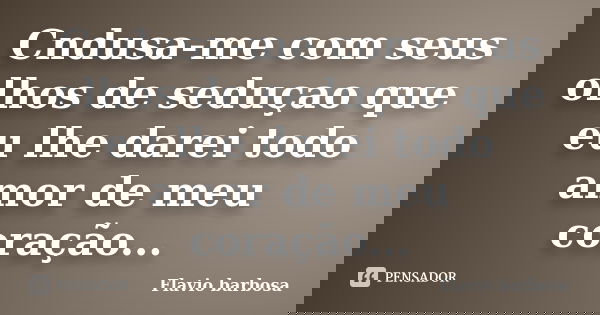 Cndusa-me com seus olhos de seduçao que eu lhe darei todo amor de meu coração...... Frase de Flavio barbosa.