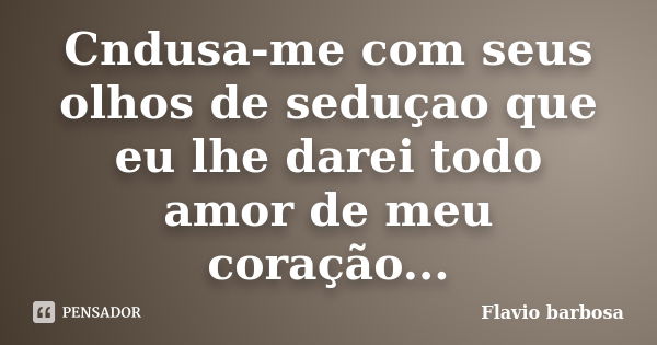 Cndusa-me com seus olhos de seduçao que eu lhe darei todo amor de meu coração...... Frase de Flavio barbosa.