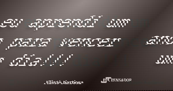 eu aprendi um ano para vencer um dia!!!... Frase de Flávio barbosa.