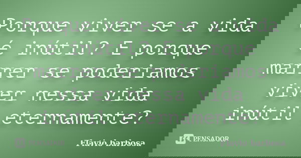 Porque viver se a vida é inútil? E porque marrer se poderiamos viver nessa vida inútil eternamente?... Frase de Flávio barbosa.