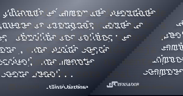 Quando é amor de verdade aquece o coração, arde a pele, brilha os olhos; e embora , na vida seja impossível, na mente sempre sera real...... Frase de Flávio barbosa.