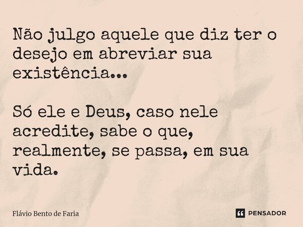 ⁠Não julgo aquele que diz ter o desejo em abreviar sua existência... Só ele e Deus, caso nele acredite, sabe o que, realmente, se passa, em sua vida.... Frase de Flávio Bento de Faria.