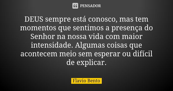 DEUS sempre está conosco, mas tem momentos que sentimos a presença do Senhor na nossa vida com maior intensidade. Algumas coisas que acontecem meio sem esperar ... Frase de Flavio Bento.