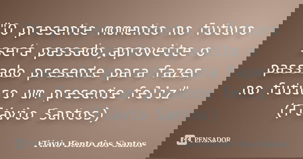 "O presente momento no futuro será passado,aproveite o passado presente para fazer no futuro um presente feliz" (Flávio Santos)... Frase de Flávio Bento dos Santos.
