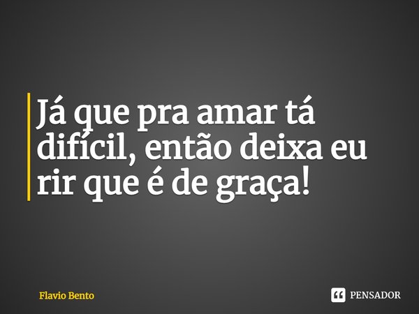 Já que pra amar tá difícil, então deixa eu rir que é de graça!... Frase de Flávio Bento.
