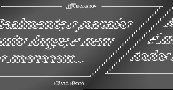 Realmente,o paraíso é muito longe,e nem todos o merecem...... Frase de Flávio Bento.