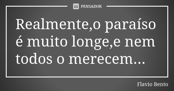 Realmente,o paraíso é muito longe,e nem todos o merecem...... Frase de Flávio Bento.