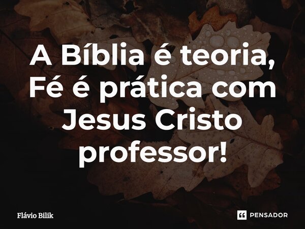 ⁠A Bíblia é teoria, Fé é prática com Jesus Cristo professor!... Frase de Flávio Bilik.