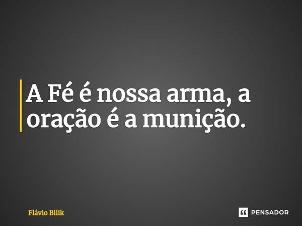 ⁠A Fé é nossa arma, a oração é a munição.... Frase de Flávio Bilik.