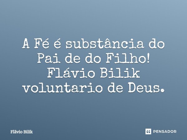 ⁠A Fé é substância do Pai de do Filho! Flávio Bilik voluntario de Deus.... Frase de Flávio Bilik.