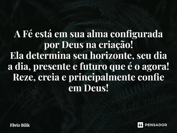 A Fé está em sua alma configurada por Deus na criação! Ela determina seu horizonte, seu dia a dia, presente e futuro que é o agora! Reze, creia e principalmente... Frase de Flávio Bilik.