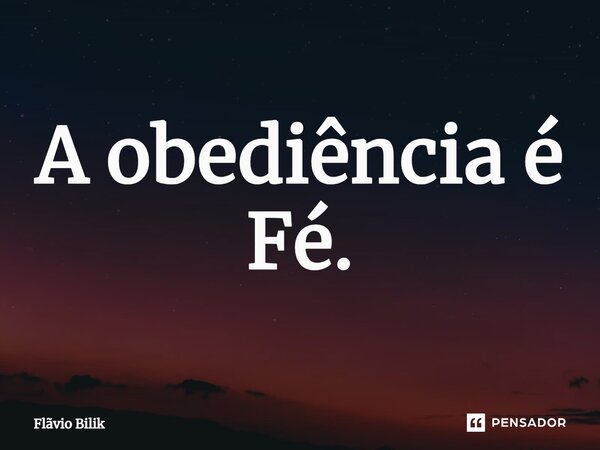 ⁠A obediência é Fé.... Frase de Flávio Bilik.