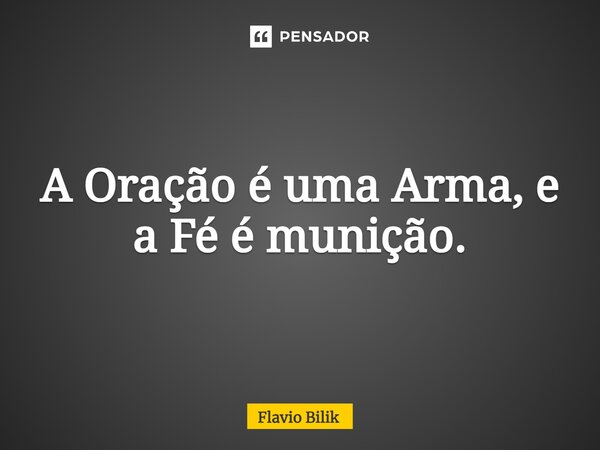 ⁠A Oração é uma Arma, e a Fé é munição.... Frase de Flávio Bilik.