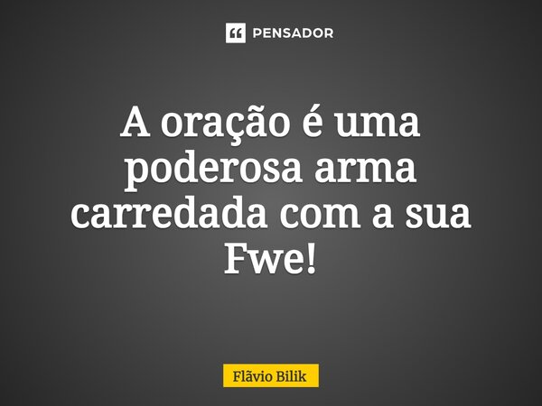 ⁠A oração é uma poderosa arma carreada com a sua Fé!... Frase de Flávio Bilik.