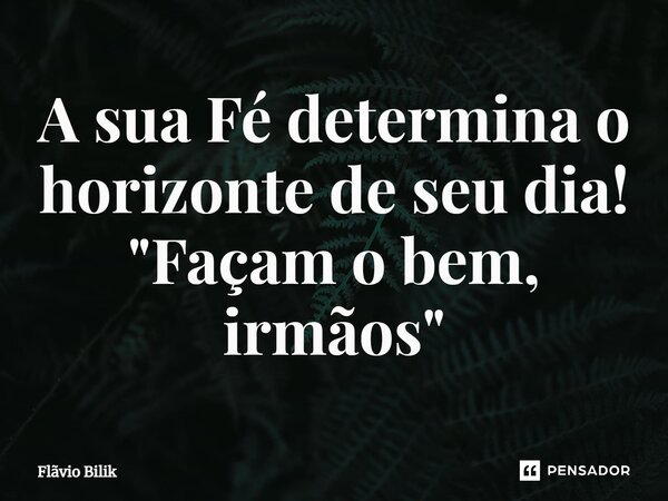 ⁠A sua Fé determina o horizonte de seu dia! "Façam o bem, irmãos"... Frase de Flávio Bilik.