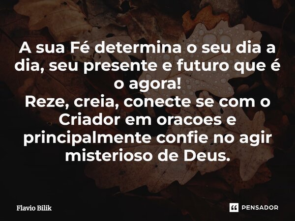 A sua Fé determina o seu dia a dia, seu presente e futuro que é o agora! ⁠Reze, creia, conecte se com o Criador em orações e principalmente confie no agir miste... Frase de Flávio Bilik.