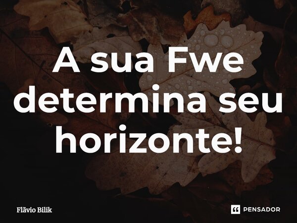 ⁠A sua Fé determina seu horizonte!... Frase de Flávio Bilik.