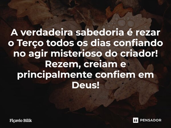 ⁠A verdadeira sabedoria é rezar o Terço todos os dias confiando no agir misterioso do criador! Rezem, creiam e principalmente confiem em Deus!... Frase de Flávio Bilik.