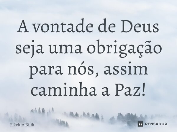 ⁠A vontade de Deus seja uma obrigação para nós, assim caminha a Paz!... Frase de Flávio Bilik.