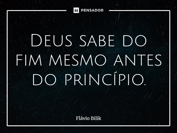 ⁠Deus sabe do fim mesmo antes do princípio.... Frase de Flávio Bilik.